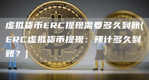 虚拟货币RC提现需要多久到账 - RC虚拟货币提现：预计多久到账？